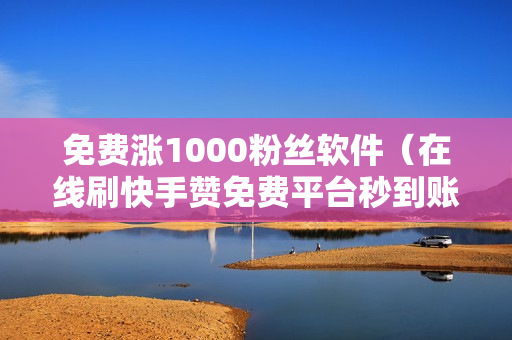 免费涨1000粉丝软件（在线刷快手赞免费平台秒到账）-免费涨1000粉丝软件抖音是真的吗