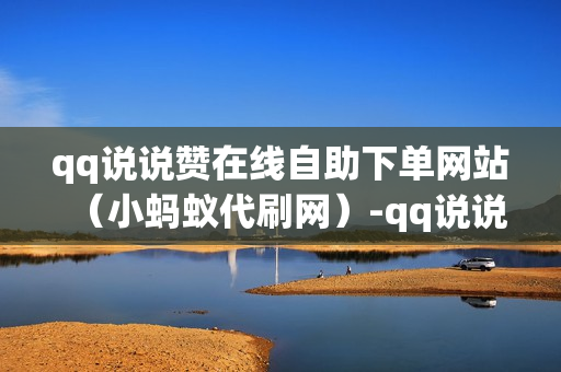 qq说说赞在线自助下单网站（小蚂蚁代刷网）-qq说说赞在线自助下单网站湖南