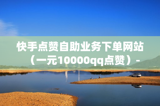 快手点赞自助业务下单网站（一元10000qq点赞）-