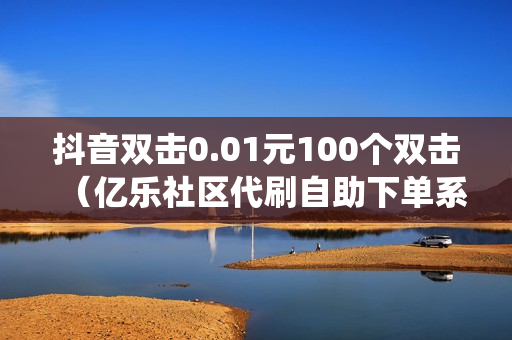 抖音双击0.01元100个双击（亿乐社区代刷自助下单系统）-抖音双击花钱吗