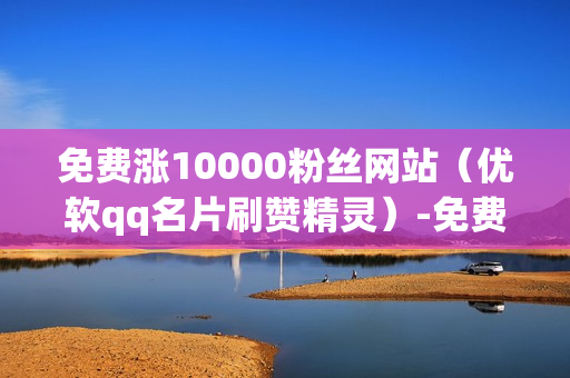 免费涨10000粉丝网站（优软qq名片刷赞精灵）-免费涨粉平台是真的吗