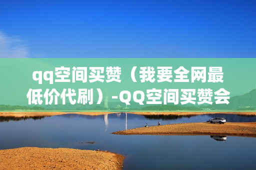 qq空间买赞（我要全网最低价代刷）-QQ空间买赞会被发现吗