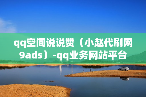 qq空间说说赞（小赵代刷网9ads）-qq业务网站平台