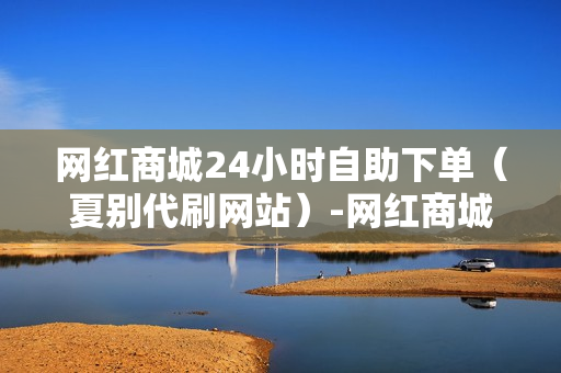 网红商城24小时自助下单（夏别代刷网站）-网红商城24小时自助下单软件