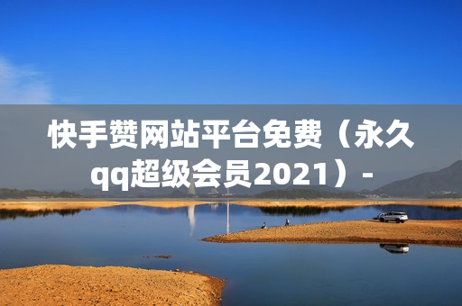 快手赞网站平台免费（永久qq超级会员2021）-