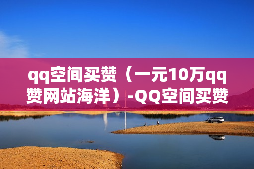 qq空间买赞（一元10万qq赞网站海洋）-QQ空间买赞会被发现吗