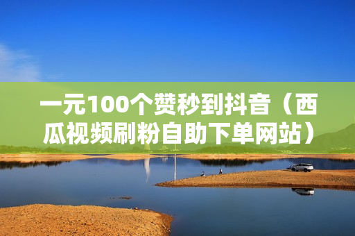 一元100个赞秒到抖音（西瓜视频刷粉自助下单网站）-一元100个赞秒到抖音网站