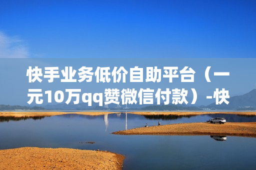 快手业务低价自助平台（一元10万qq赞微信付款）-快手业务低价自助平台超低价