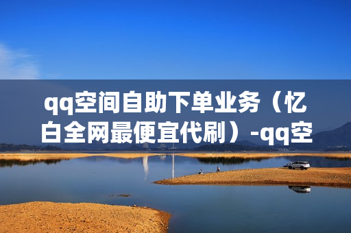 qq空间自助下单业务（忆白全网最便宜代刷）-qq空间自助下单业务高质量