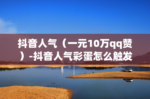 抖音人气（一元10万qq赞）-抖音人气彩蛋怎么触发