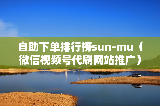 自助下单排行榜sun-mu（微信视频号代刷网站推广）-自助下单平