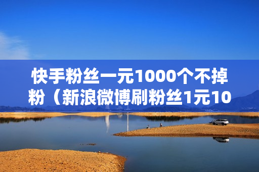 快手粉丝一元1000个不掉粉（新浪微博刷粉丝1元1000粉丝）-