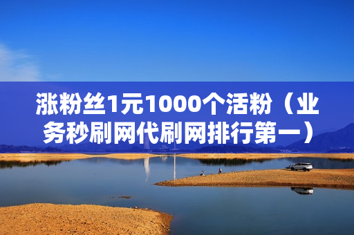 涨粉丝1元1000个活粉（业务秒刷网代刷网排行第一）-涨粉丝1元1000个活粉是真的吗