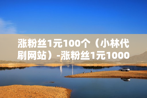 涨粉丝1元100个（小林代刷网站）-涨粉丝1元1000个活粉是真的吗