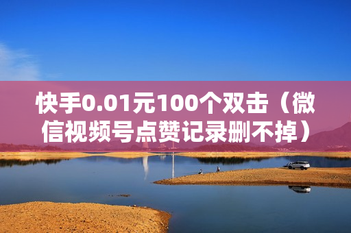 快手0.01元100个双击（微信视频号点赞记录删不掉）-快手0.01元100个双击可用微信支付吗