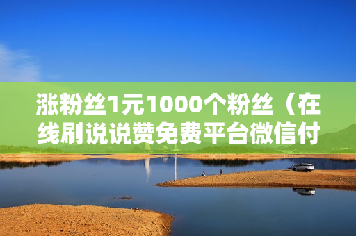 涨粉丝1元1000个粉丝（在线刷说说赞免费平台微信付款）-