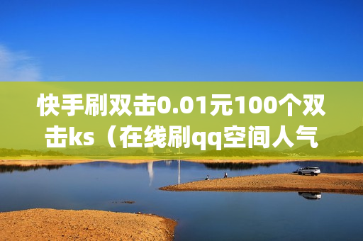 快手刷双击0.01元100个双击ks（在线刷qq空间人气系统）-快手刷双击0.01元100个双击KS微信支付