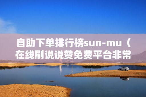 自助下单排行榜sun-mu（在线刷说说赞免费平台非常靠谱）-自助下单平