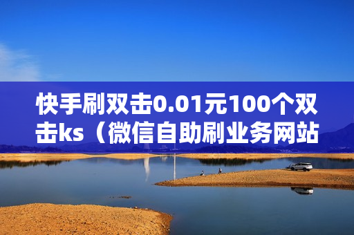 快手刷双击0.01元100个双击ks（微信自助刷业务网站）-快手刷双击0.01元100个双击KS微信支付