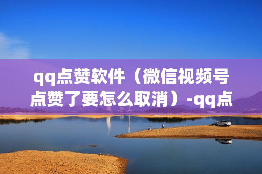 qq点赞软件（微信视频号点赞了要怎么取消）-qq点赞互赞软件