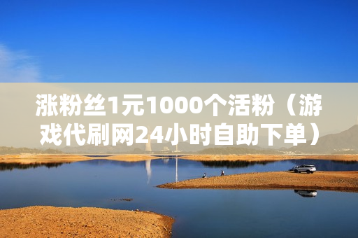 涨粉丝1元1000个活粉（游戏代刷网24小时自助下单）-涨粉丝1元1000个活粉是真的吗