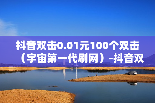 抖音双击0.01元100个双击（宇宙第一代刷网）-抖音双击花钱吗