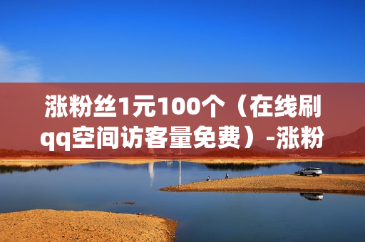 涨粉丝1元100个（在线刷qq空间访客量免费）-涨粉丝1元1000个活粉是真的吗