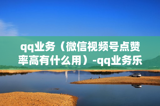 qq业务（微信视频号点赞率高有什么用）-qq业务乐园首页