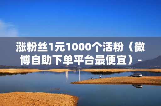 涨粉丝1元1000个活粉（微博自助下单平台最便宜）-涨粉丝1元1000个活粉是真的吗