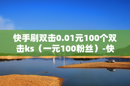 快手刷双击0.01元100个双击ks（一元100粉丝）-快手刷双击0.01元100个双击KS微信支付