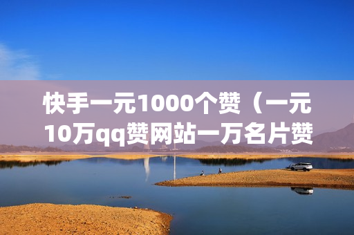 快手一元1000个赞（一元10万qq赞网站一万名片赞免费领取）-快手一元1000个赞快手,只需一元,你就能轻松获得