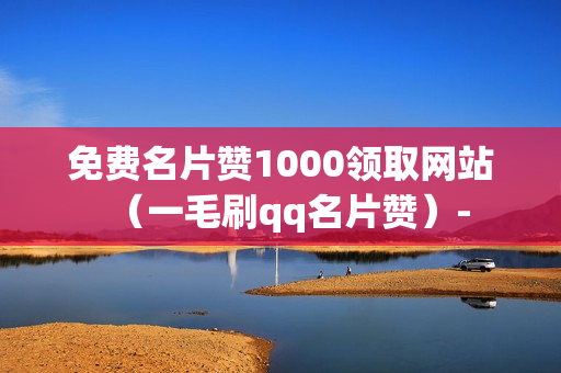 免费名片赞1000领取网站（一毛刷qq名片赞）-