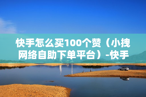 快手怎么买100个赞（小拽网络自助下单平台）-快手怎么买100个赞直接买