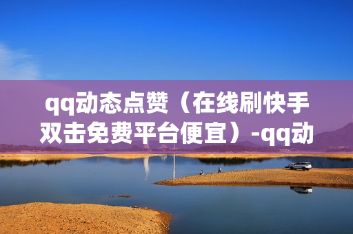 qq动态点赞（在线刷快手双击免费平台便宜）-qq动态点赞仅共同好友可见