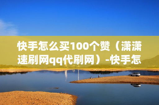 快手怎么买100个赞（潇潇速刷网qq代刷网）-快手怎么买100个赞直接买