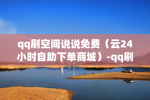 qq刷空间说说免费（云24小时自助下单商城）-qq刷空间说说免费卡盟