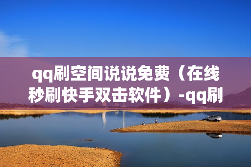 qq刷空间说说免费（在线秒刷快手双击软件）-qq刷空间说说免费卡盟