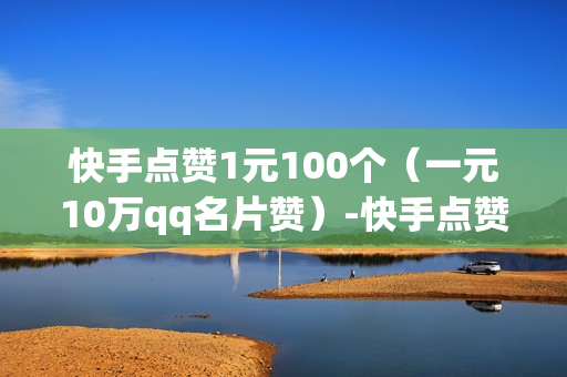 快手点赞1元100个（一元10万qq名片赞）-快手点赞1元100个赞平台