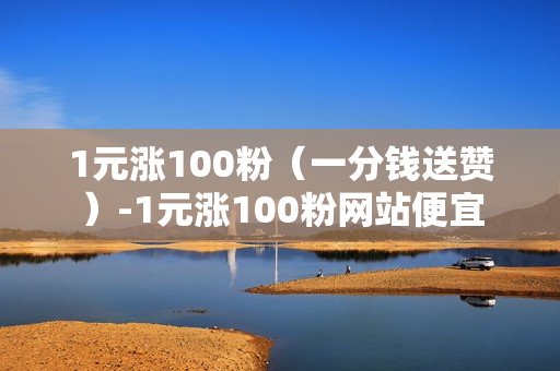 1元涨100粉（一分钱送赞）-1元涨100粉网站便宜