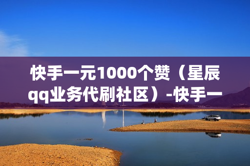 快手一元1000个赞（星辰qq业务代刷社区）-快手一元1000个赞快手,只需一元,你就能轻松获得