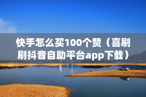 快手怎么买100个赞（喜刷刷抖音自助平台app下载）-快手怎么买100个赞直接买