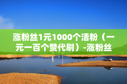 涨粉丝1元1000个活粉（一元一百个赞代刷）-涨粉丝1元1000个活粉是真的吗