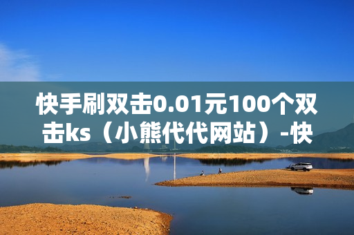 快手刷双击0.01元100个双击ks（小熊代代网站）-快手刷双击0.01元100个双击KS微信支付