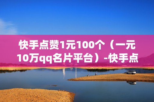 快手点赞1元100个（一元10万qq名片平台）-快手点赞1元100个赞平台