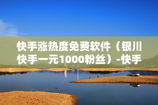 快手涨热度免费软件（银川快手一元1000粉丝）-快手涨热度免费软件下载安装