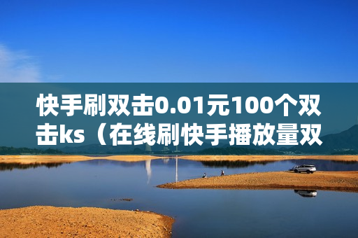 快手刷双击0.01元100个双击ks（在线刷快手播放量双击软件）-快手刷双击0.01元100个双击KS微信支付