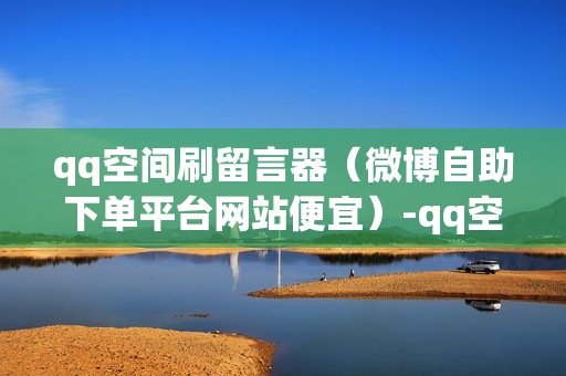 qq空间刷留言器（微博自助下单平台网站便宜）-qq空间刷留言器有用吗