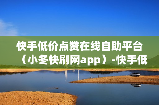 快手低价点赞在线自助平台（小冬快刷网app）-快手低价点赞在线自助平台有哪些