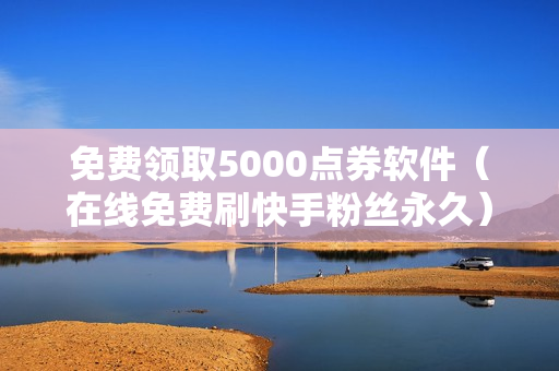 免费领取5000点券软件（在线免费刷快手粉丝永久）-免费领取5000点券软件全民枪神