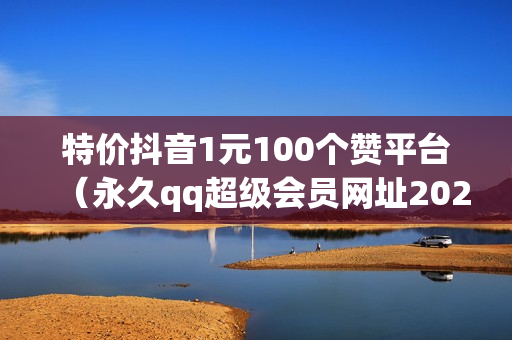 特价抖音1元100个赞平台（永久qq超级会员网址2021）-抖音1元100个点赞